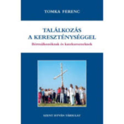 Tomka Ferenc - Találkozás a kereszténységgel - Fiataloknak, felnőtteknek, bérmálkozóknak, katekumeneknek