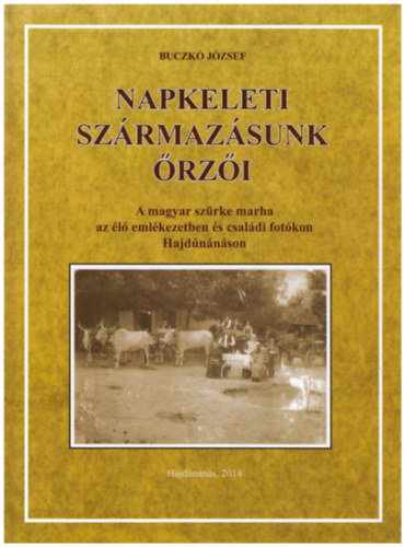 Buczk Jzsef - Napkeleti szrmazsunk rzi - A magyar szrke marha az l emlkezetben s csaldi fotkon Hajdnnson