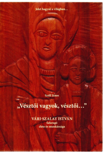 Széll János - " vésztői vagyok, vésztői..." Várai Szalay István fafaragó élete és munkássága