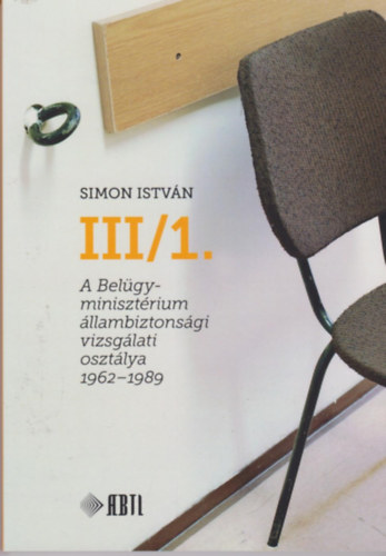 Simon Istv�n - III/1. A Bel�gyminiszt�rium �llambiztons�gi vizsg�lati oszt�lya 1962-1989