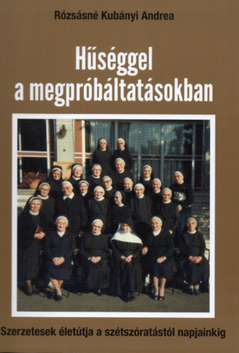 Rózsásné Kubányi Andrea - Hűséggel a megpróbáltatásokban - Szerzetesek életútja a szétszóratástól napjainkig