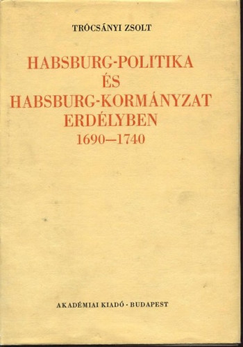 Trócsányi Zsolt - Habsburg-politika és Habsburg-kormányzat Erdélyben 1690-1740