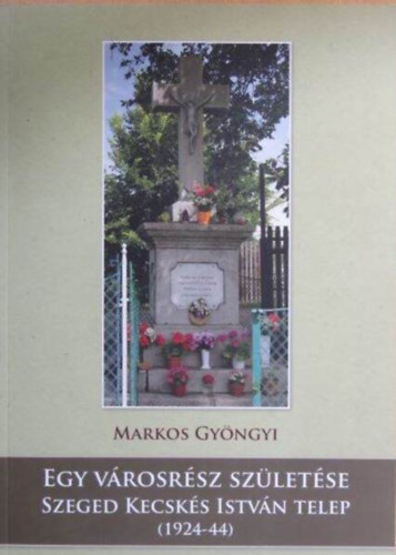Markos Gyngyi - Markos Gyngyi - Egy vrosrsz szletse-Szeged Kecsks Istvn telep (1924-44)