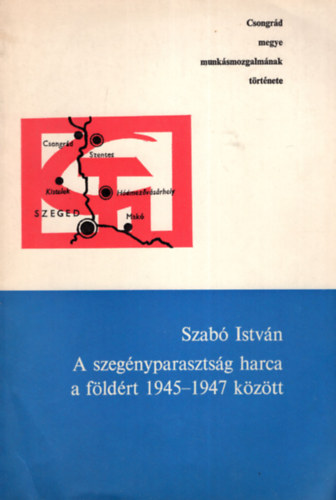 Szab Istvn - A szegnyparasztsg harca a fldrt 1945-1947 kztt - Csongrd megye munksmozgalmnak trtnete