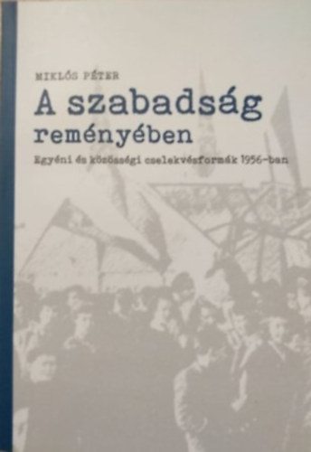 Mikls Pter - A szabadsg remnyben - Egyni s kzssgi cselekvsformk 1956- ban