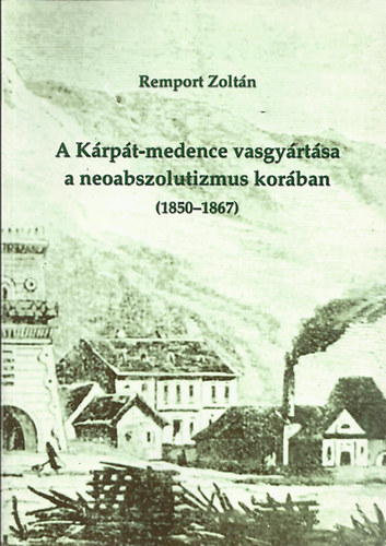 Remport Zolt�n - A K�rp�t-medence vasgy�rt�sa a neoabszolutizmus kor�ban 1850-1867