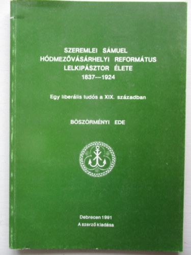 Bszrmnyi Ede - Szeremlei Smuel hdmezvsrhelyi refortmtus lelkipsztor lete 1837-1924- Egy liberlis tuds a XIX. szzadban