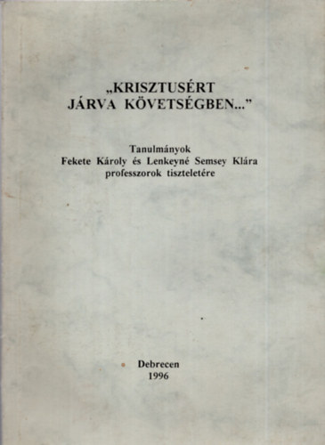 Barcza Jzsef  (szerk.); ifj. Fekete Kroly (szerk.) - Krisztusrt jrva kvetsgben... (Tanulmnyok Fekete Kroly s Lenkeyn Semsey Klra professzorok tiszteletre)