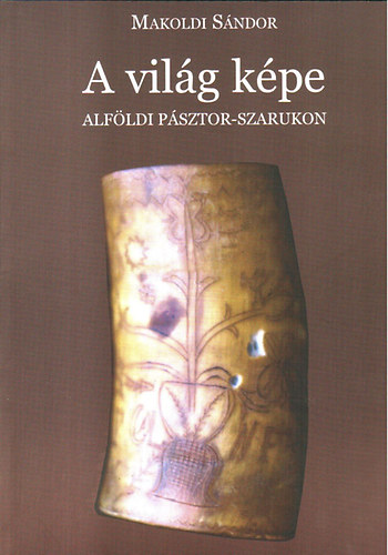 Makoldi Sándor - A világ képe alföldi pásztor-szarukon (Főnix könyek 31)