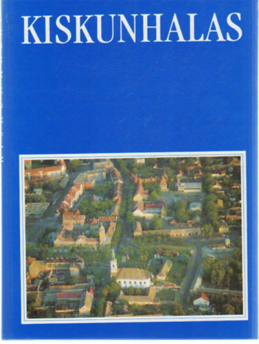 Szak�l Aur�l  (szerk.) - Kiskunhalas- Barangol�s Kiskunhalason �s k�rny�k�n