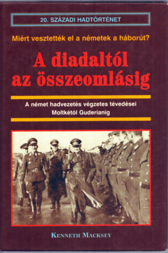 Kenneth Macksey - A diadaltl az sszeomlsig - A nmet hadvezets vgzetes tvedsei Moltktl Guderianig - (mirt vesztettk el a Nmetek a hbort?)- 20. szzadi hadtrtnet
