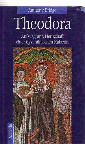 Anthony Bridge - Theodora: Aufstieg und Herrschaft einer byzantinischen Kaiserin