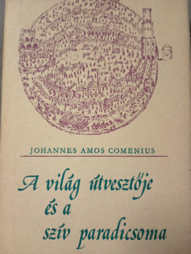 Johannes Amos Comenius - A vil�g �tveszt�je �s a sz�v paradicsoma (harmadik kiad�s)
