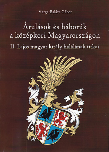 Varga-Balázs Gábor - Árulások és háborúk a középkori Magyarországon - II. Lajos magyar király halálának titkai