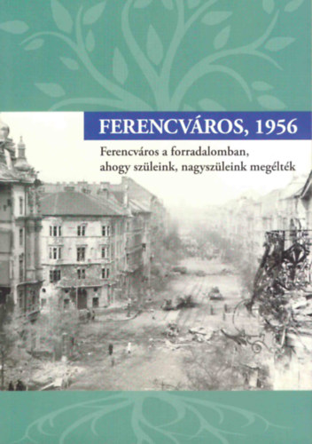 Mezey Katalin  (szerk.) - Ferencv�ros, 1956 (Ferencv�ros a forradalomban, ahogy sz�leink, nagysz�leink meg�lt�k)