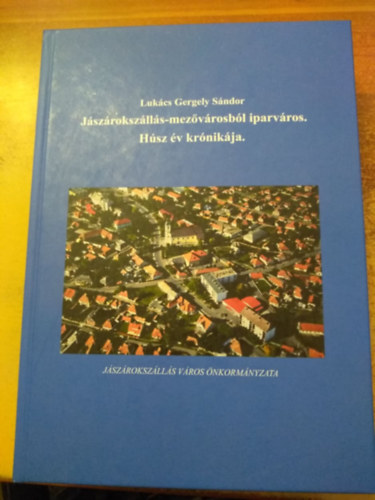 Lukács Gergely Sándor - Jászárokszállás-mezővárosból iparváros - Húsz év krónikája