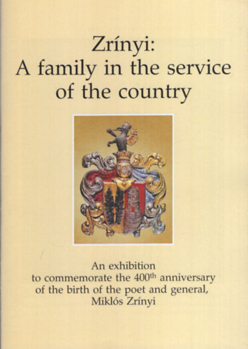 Zr�nyi: A family in the service of the country - An exhibition to commermorate the 400th anniversary of the birth of the poet and general, Mikl�s Zr�nyi