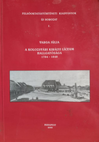 Varga Jlia - A Kolozsvri Kirlyi Lceum Hallgatsga 1784-1848 (Felsoktatstrtneti kiadvnyok- j sorozat 1.)