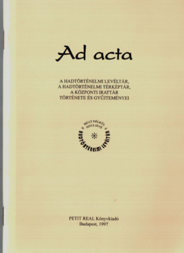 Dr. Szijj Joln - Dr. Jank Annamria - Csrdi Jzsef - Ad acta - A Hadtrtnelmi Levltr, a Hadtrtnelmi Trkptr, a Kzponti Irattr trtnete s gyjtemnyei