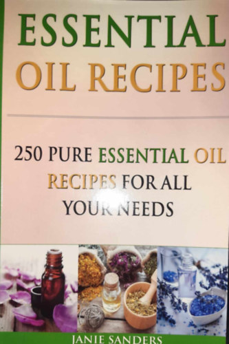 Janie Sanders - Essential Oil Recipes: 250 Pure Essential Oil Recipes for All your Needs
