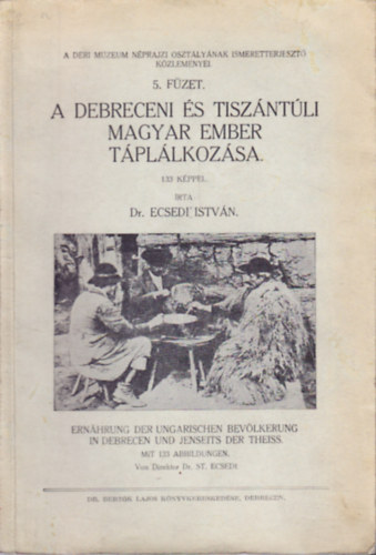 Dr. Ecsedi Istvn - A debreceni s tiszntli magyar ember tpllkozsa - Ernhrung der ungarischen Bevlkerung in Debrecen und Jenseits der Theiss