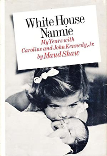 Maud Shaw - White House Nannie: My Years with Caroline and John Kennedy, Jr.