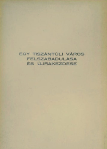Dr. Szabolcs Ottó (szerk.) - Egy tiszántúli város felszabadulása és újrakezdése - A MTT, az Országos Pedagógiai Intézet, Szolnok megye Tanácsa, az MSZMP Kisujszállási VB és Kisujszállás Város Tanácsa 1985. okt. 12-én Kisujszálláson rendezett országos konfer