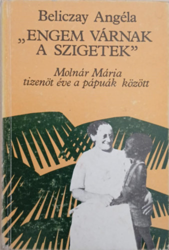 Beliczay Ang�la - " Engem v�rnak a szigetek" - Tizen�t �v a p�pu�k k�z�tt - Moln�r M�ria �lete �s v�rtan�hal�la