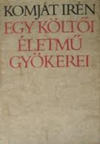 Komj�t Ir�n - Egy k�lt�i �letm� gy�kerei Komj�t Alad�r verseinek keletkez�st�rt�nete