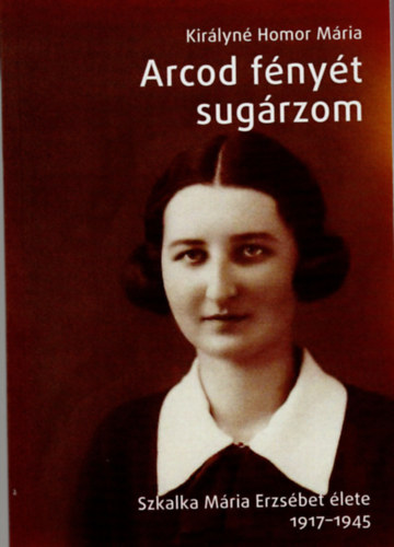 Kirlyn Homor Mria - Arcod fnyt sugrozom- Szkalka Mria Erzsbet lete 1917-1945