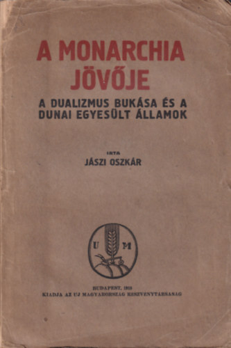 J�szi Oszk�r - A monarchia j�v�je (A dualizmus buk�sa �s a Dunai Egyes�lt �llamok)- I. kiad�s