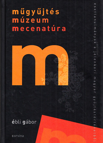 Ébli Gábor - Műgyűjtés múzeum mecenatúra - Esettanulmányok a jelenkori magyar gyűjtéstörténelemből
