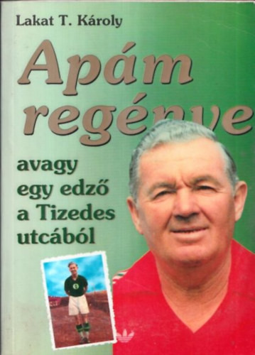 Lakat T. Károly - Apám regénye - avagy egy edző a Tizedes utcából