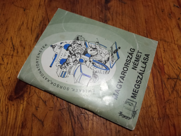 Ismeretlen Szerz� - Magyarorsz�g n�met megsz�ll�sa(Eml�kek,sorsok,katonat�rt�netek 14.)