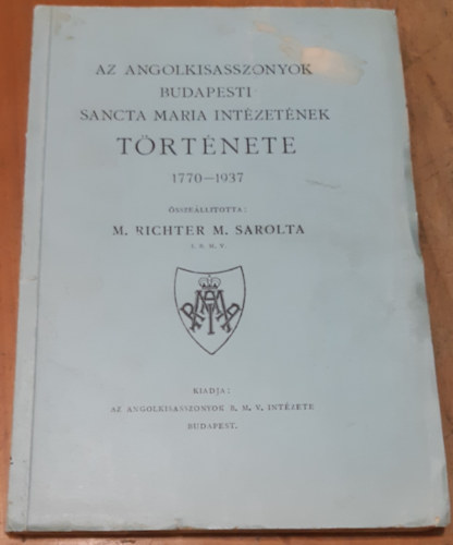 sszelltotta: M. Richter M. Sarolta I. B. M. V. - Az Angolkisasszonyok budapesti Sancta Maria Intzetnek trtnete 1770-1937