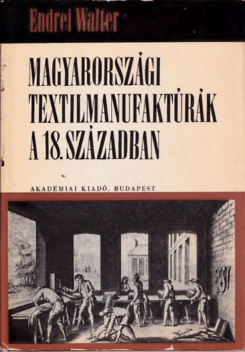 Endrei Walter  (szerk.) - Magyarorsz�gi textilmanufakt�r�k a 18. sz�zadban