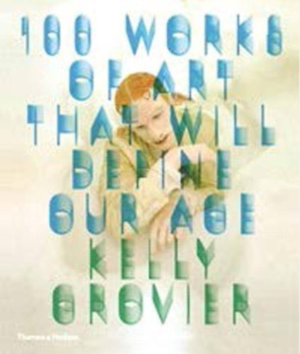 Kelly Grovier - 100 Works of Art That Will Define Our Age