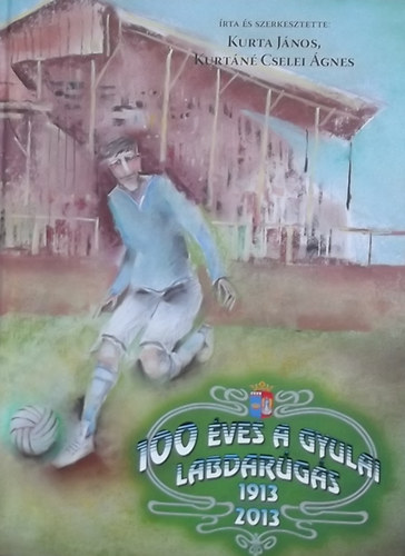 Kurta Jnos; Kurtn Cselei gnes - 100 ves a gyulai labdargs 1913-2013