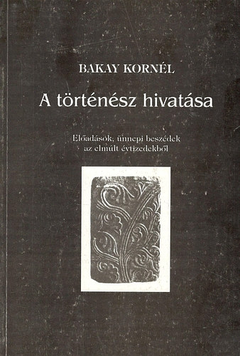 Bakay Kornl; - A trtnsz hivatsa - Eladsok, nnepi beszdek az elmlt vtizedekbl