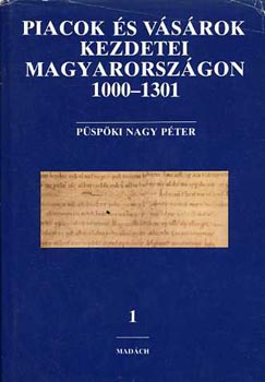 P�sp�ki Nagy P�ter - Piacok �s v�s�rok kezdetei Magyarorsz�gon 1000-1301 I. (Az �rp�d-kori v�s�rtart�s �rott eml�kei �s azok kritik�ja az �llamszervez�st�l a tat�rj�r�sig)
