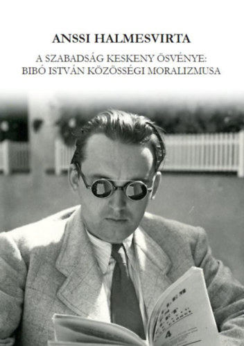 Anssi Halmesvirta - A szabadság keskeny ösvénye: Bibó István közösségi moralizmusa