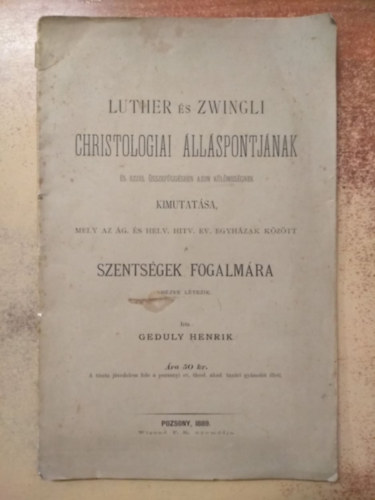 Geduly Henrik - Luther és Zwingli christologiai álláspontjának és ezzel összefüggésben azon külömbségnek kimutatása, mely az ág. és hely. hitv. ev. egyházak között a szentségek fogalmára nézve létezik