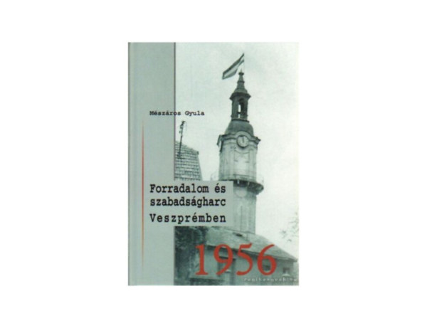 Mészáros Gyula - Forradalom és szabadságharc Veszprémben 1956