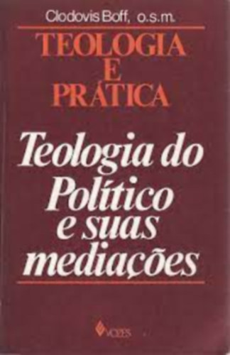 Clodovis Boff o.s.m. - Teologia e Pr�tica - Teologia do Pol�tico e Suas Media�oes (Vozes)