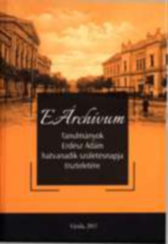 H�jja Julianna Erika - S�f�r Gyula szerk. - E�rch�vum. Tanulm�nyok Erd�sz �d�m hatvanadik sz�let�snapja tisztelet�re (T�rk�p mell�klettel!)