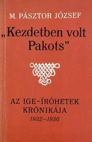 M. P�sztor J�zsef - "Kezdetben volt Pakots" az Ige-�r�hetek kr�nik�ja 1932-1936