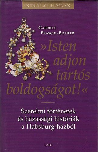 Gabriele Praschl-Bichler - Isten adjon tarts boldogsgot - Szerelmi trtnetek s hzassgi histrik a Habsburg-hzbl