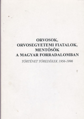 Pr�gay Dezs� - Orvosok, orvosegyetemi fiatalok, ment�s�k a magyar forradalomban - T�rt�net t�red�kek 1956-1996