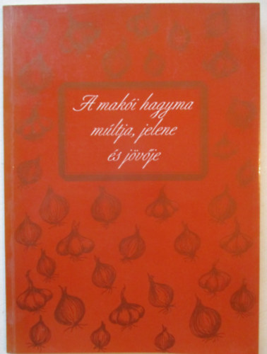 T�th Ferenc  (szerk) - A mak�i hagyma m�ltja, jelene �s j�v�je