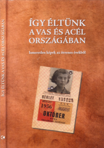 Farkas Gy�rgy  (szerk.) - �gy �lt�nk a vas �s ac�l orsz�g�ban (Ismeretlen k�pek az �tvenes �vekb�l)